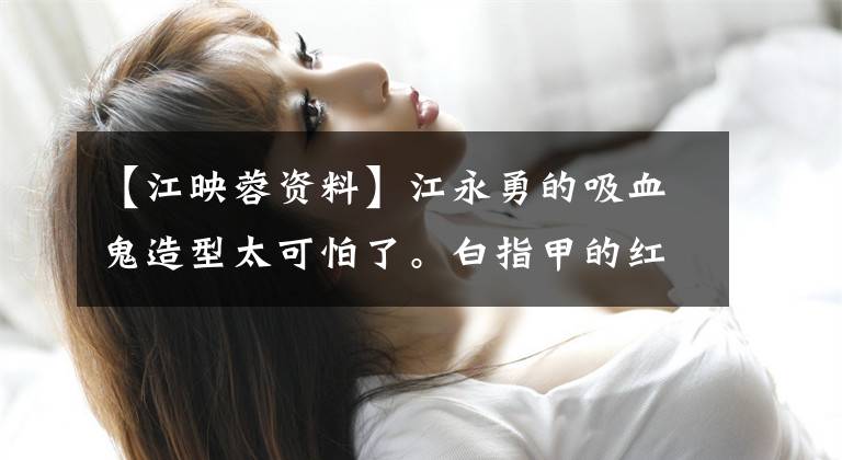 【江映蓉资料】江永勇的吸血鬼造型太可怕了。白指甲的红嘴唇直接吓哭了