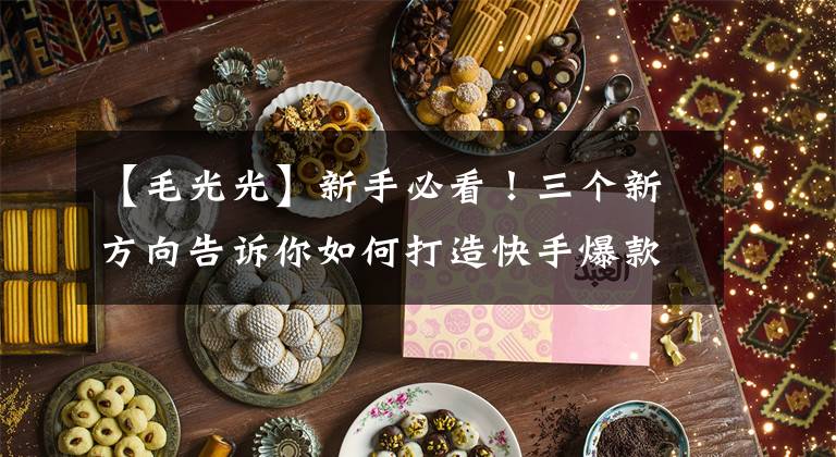 【毛光光】新手必看！三个新方向告诉你如何打造快手爆款账号