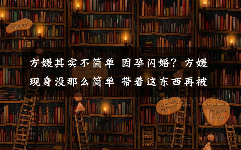 方媛其实不简单 因孕闪婚？方媛现身没那么简单 带着这东西再被疑有孕