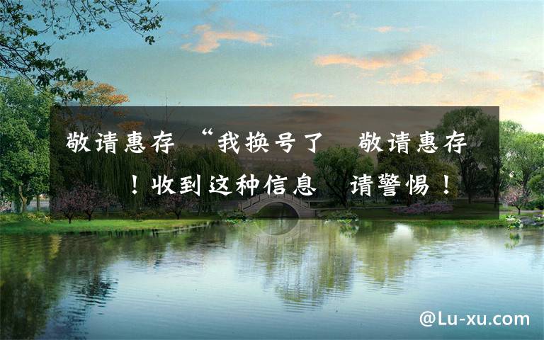 敬请惠存 “我换号了 敬请惠存”！收到这种信息 请警惕！