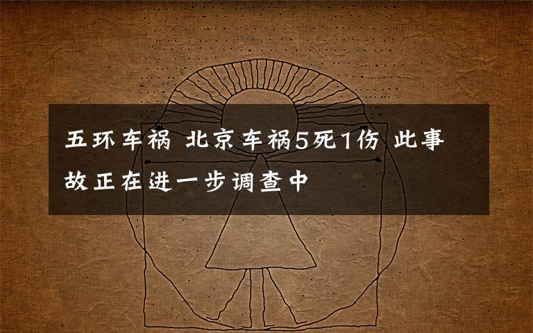 五环车祸 北京车祸5死1伤 此事故正在进一步调查中
