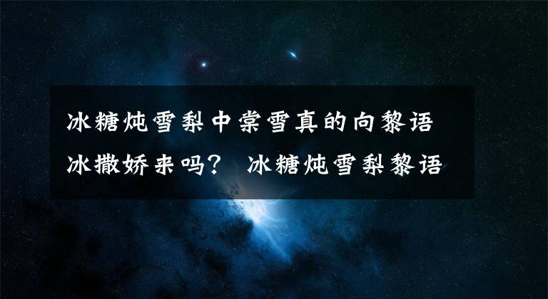 冰糖炖雪梨中棠雪真的向黎语冰撒娇来吗？ 冰糖炖雪梨黎语冰棠雪恩爱细节