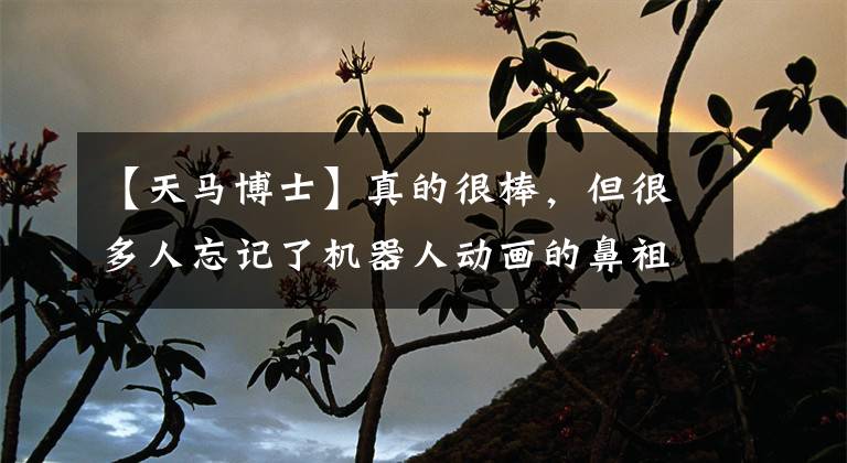 【天马博士】真的很棒，但很多人忘记了机器人动画的鼻祖就是这个。