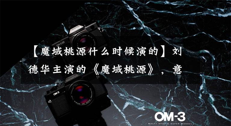 【魔域桃源什么时候演的】刘德华主演的《魔域桃源》，意思很深。你还有印象吗？