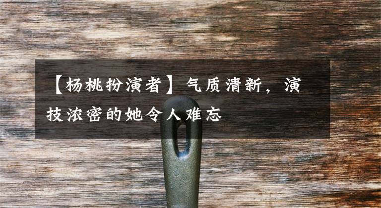 【杨桃扮演者】气质清新，演技浓密的她令人难忘
