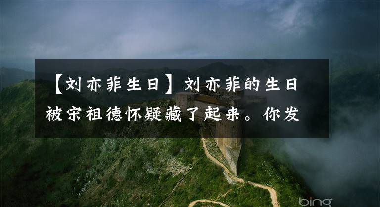 【刘亦菲生日】刘亦菲的生日被宋祖德怀疑藏了起来。你发誓是87年8月25日吗？