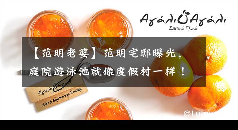 【范明老婆】范明宅邸曝光，庭院游泳池就像度假村一样！网民：会长，妻子的功劳不可少。