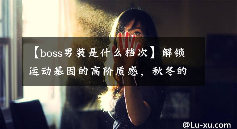 【boss男装是什么档次】解锁运动基因的高阶质感，秋冬的藻类