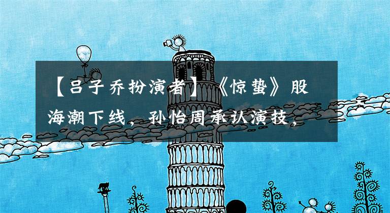 【吕子乔扮演者】《惊蛰》股海潮下线，孙怡周承认演技，他终于摆脱了“女潮”