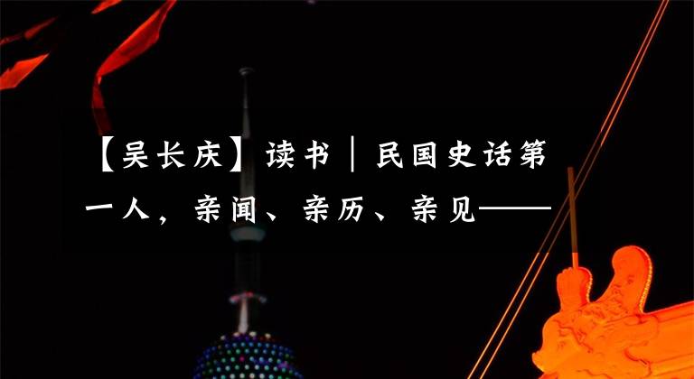 【吴长庆】读书｜民国史话第一人，亲闻、亲历、亲见——《北洋军阀统治时期史话》细描三千年未有之变局