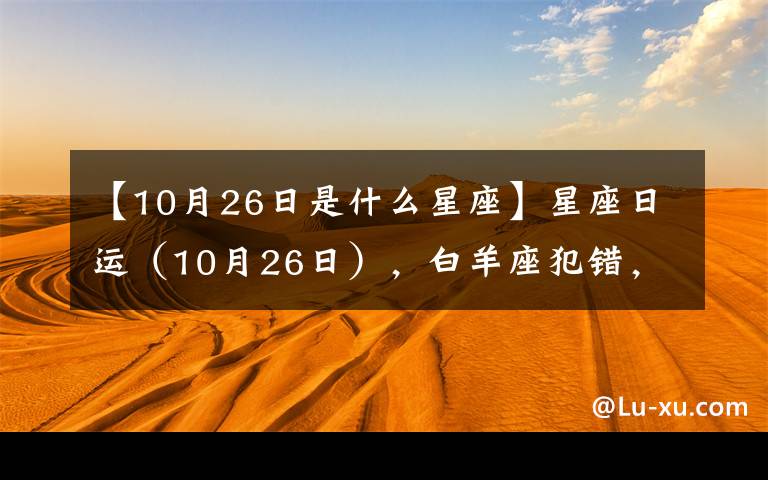 【10月26日是什么星座】星座日运（10月26日），白羊座犯错，摩羯座忙碌，水瓶座要爆