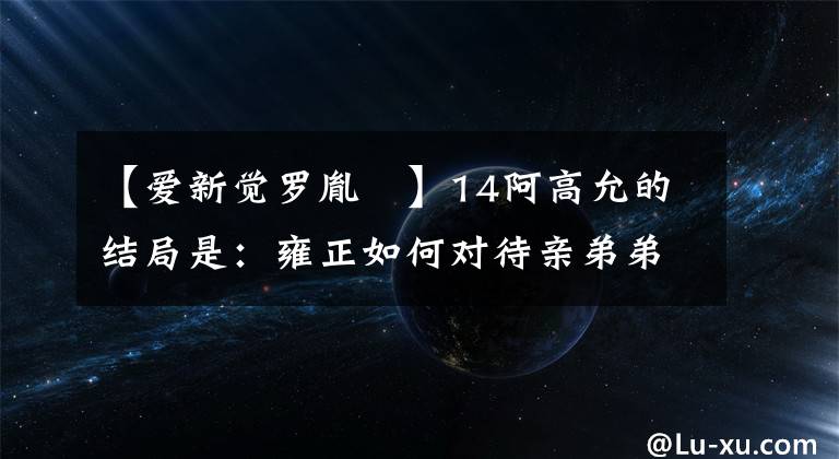 【爱新觉罗胤禵】14阿高允的结局是：雍正如何对待亲弟弟尹？