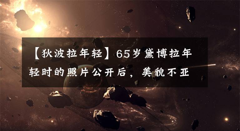 【狄波拉年轻】65岁黛博拉年轻时的照片公开后，美貌不亚于张柏芝，难怪沙县一见钟情。