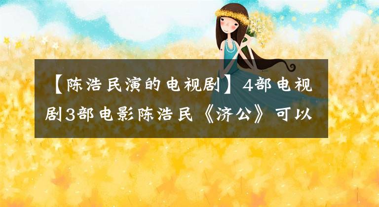 【陈浩民演的电视剧】4部电视剧3部电影陈浩民《济公》可以养活一家人吧。