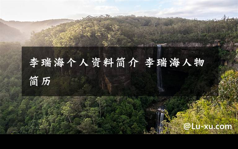 李瑞海个人资料简介 李瑞海人物简历