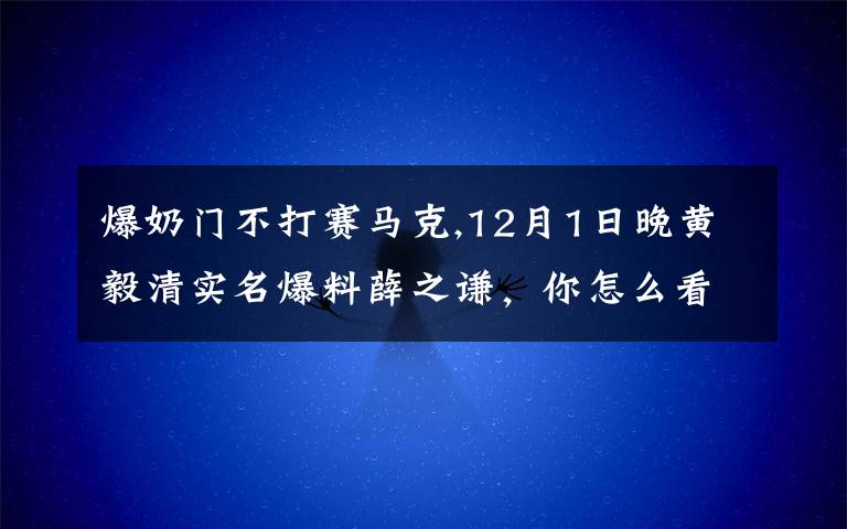 爆奶门不打赛马克,12月1日晚黄毅清实名爆料薛之谦，你怎么看？