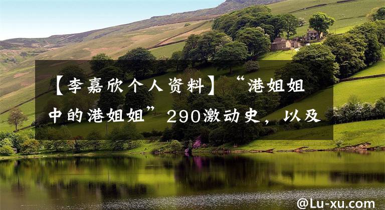 【李嘉欣个人资料】“港姐姐中的港姐姐”290激动史，以及她人生中最爱的男人之一。