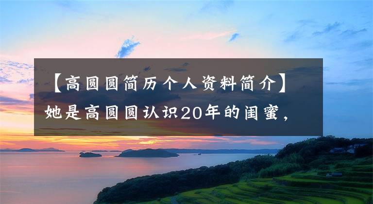 【高圆圆简历个人资料简介】她是高圆圆认识20年的闺蜜，这些经典角色本来都是她演的。