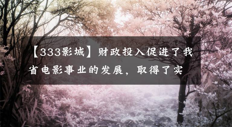 【333影城】财政投入促进了我省电影事业的发展，取得了实效