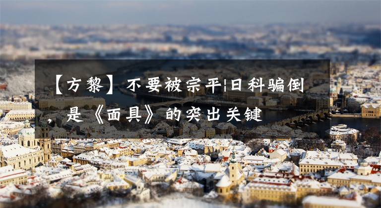 【方黎】不要被宗平|日科骗倒，是《面具》的突出关键