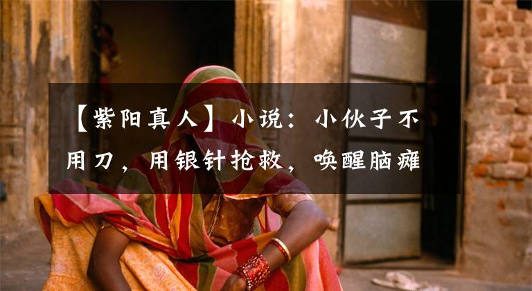 【紫阳真人】小说：小伙子不用刀，用银针抢救，唤醒脑瘫半年患者，震动医学界。