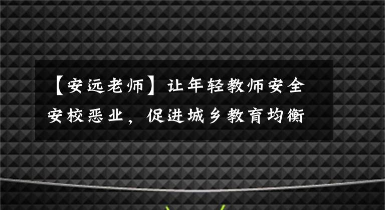 【安远老师】让年轻教师安全安校恶业，促进城乡教育均衡发展。