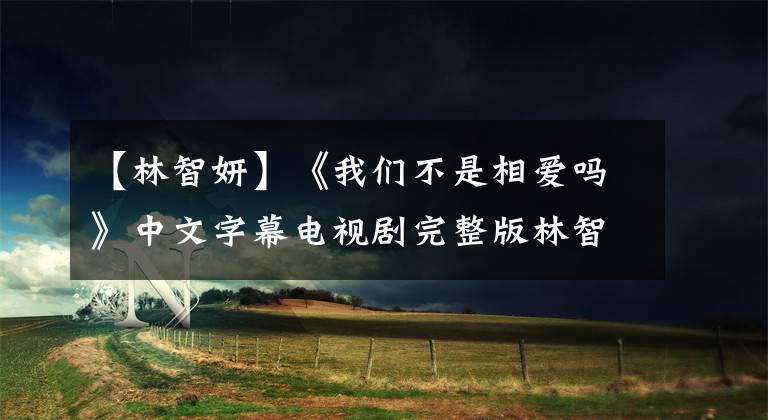 【林智妍】《我们不是相爱吗》中文字幕电视剧完整版林智妍孝敏