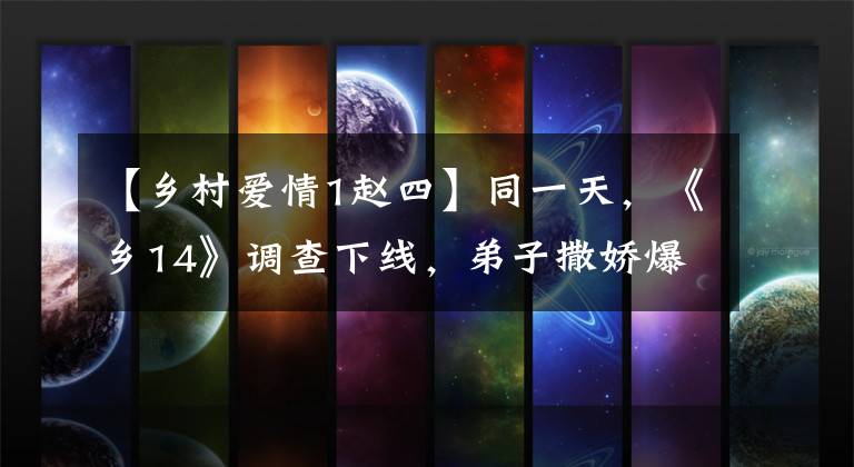 【乡村爱情1赵四】同一天，《乡14》调查下线，弟子撒娇爆料赵本山，是巧合吗？