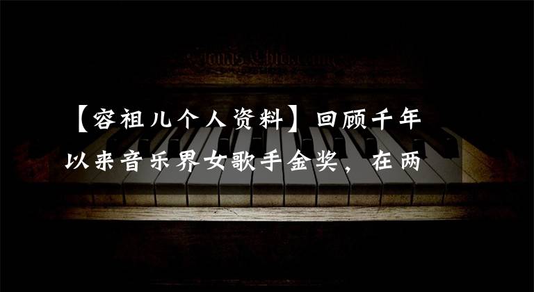 【容祖儿个人资料】回顾千年以来音乐界女歌手金奖，在两次达到容祖儿大满贯后奠定了天后宝座
