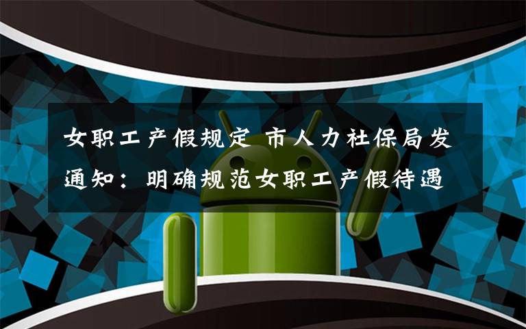 女职工产假规定 市人力社保局发通知：明确规范女职工产假待遇