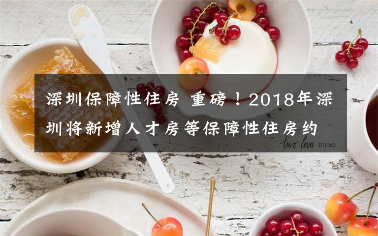 深圳保障性住房 重磅！2018年深圳将新增人才房等保障性住房约5万套