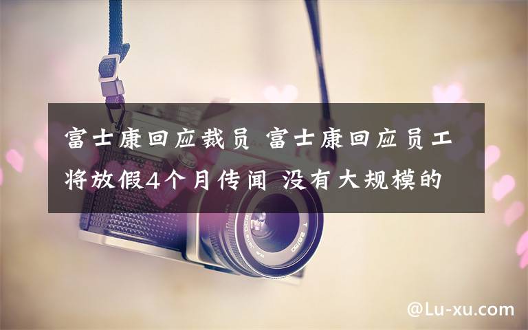 富士康回应裁员 富士康回应员工将放假4个月传闻 没有大规模的裁员和休假