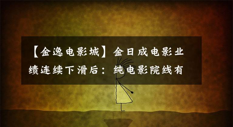 【金逸电影城】金日成电影业绩连续下滑后：纯电影院线有生存空间吗？