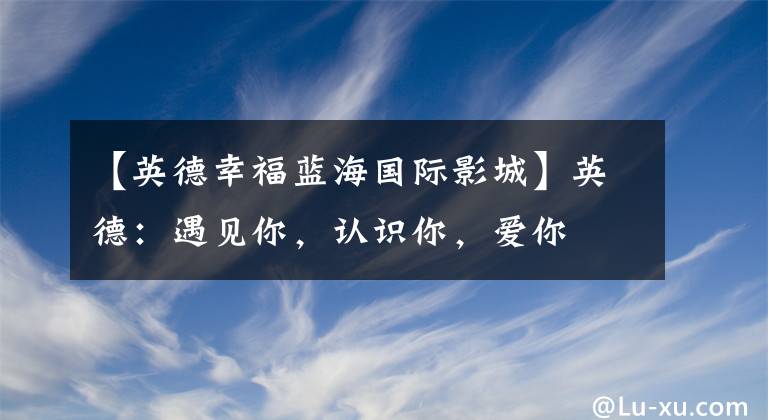 【英德幸福蓝海国际影城】英德：遇见你，认识你，爱你