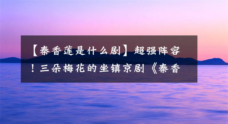【秦香莲是什么剧】超强阵容！三朵梅花的坐镇京剧《秦香莲》在龙上上演