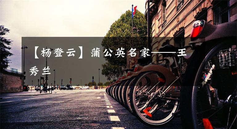 【杨登云】蒲公英名家——王秀兰