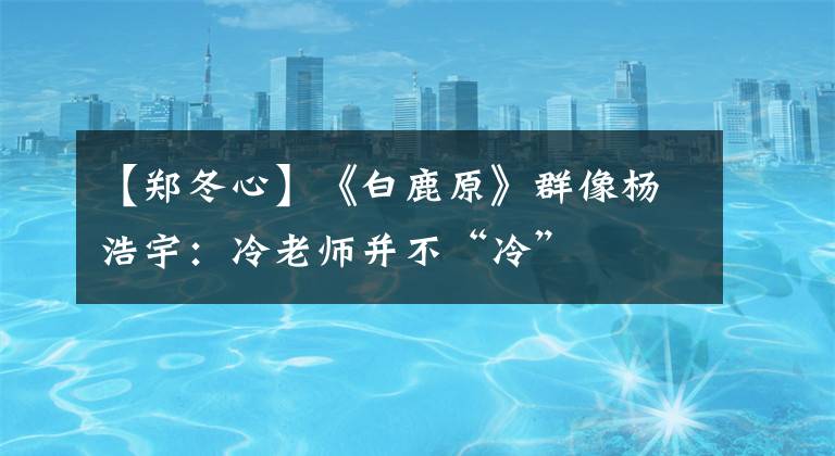 【郑冬心】《白鹿原》群像杨浩宇：冷老师并不“冷”