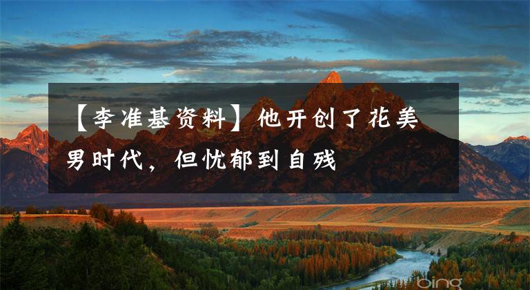 【李准基资料】他开创了花美男时代，但忧郁到自残