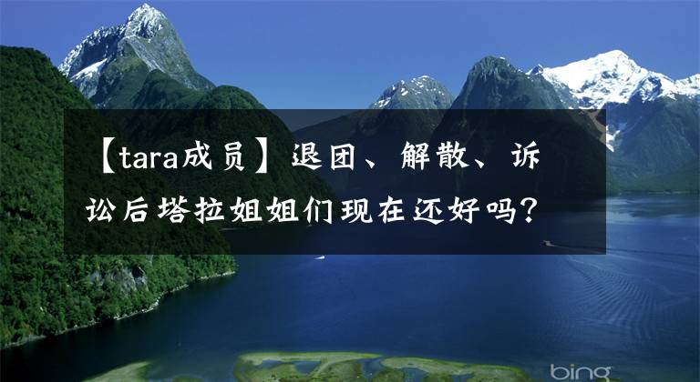 【tara成员】退团、解散、诉讼后塔拉姐姐们现在还好吗？