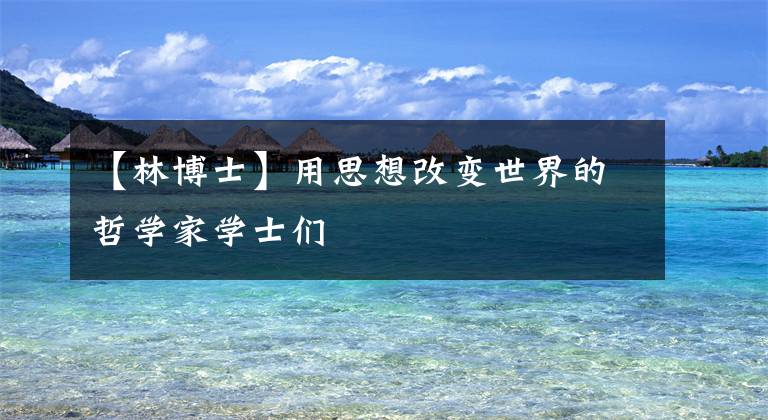 【林博士】用思想改变世界的哲学家学士们