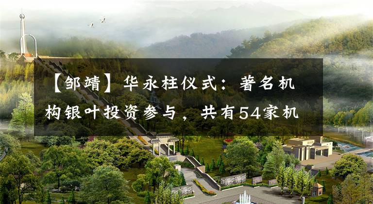 【邹靖】华永柱仪式：著名机构银叶投资参与，共有54家机构于10月28日对我公司进行了调查