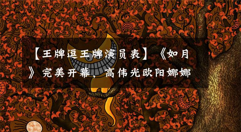 【王牌逗王牌演员表】《如月》完美开幕，高伟光欧阳娜娜共同出演，阵容强大。
