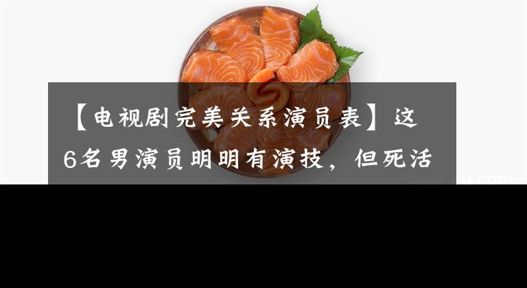 【电视剧完美关系演员表】这6名男演员明明有演技，但死活不红，亲妈干妈一起出战也没有用。()