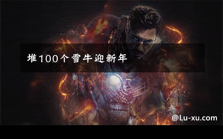 堆100个雪牛迎新年
