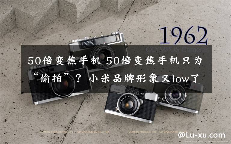 50倍变焦手机 50倍变焦手机只为“偷拍”？小米品牌形象又low了不止一点