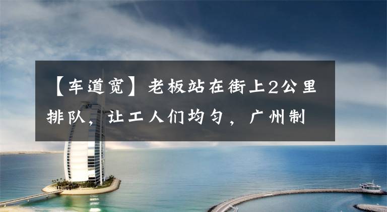 【车道宽】老板站在街上2公里排队，让工人们均匀，广州制服工厂发生“高薪招聘难”，真相是什么？