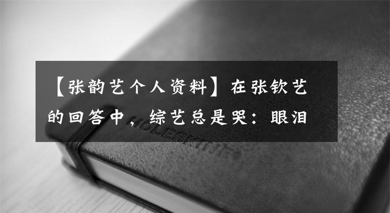 【张韵艺个人资料】在张钦艺的回答中，综艺总是哭：眼泪低，被骂只能怪自己没做好。