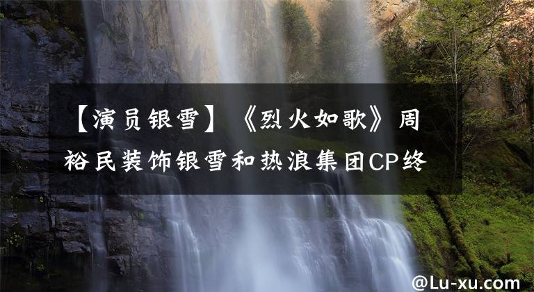 【演员银雪】《烈火如歌》周裕民装饰银雪和热浪集团CP终于可以拯救凤九东花的毒药了。