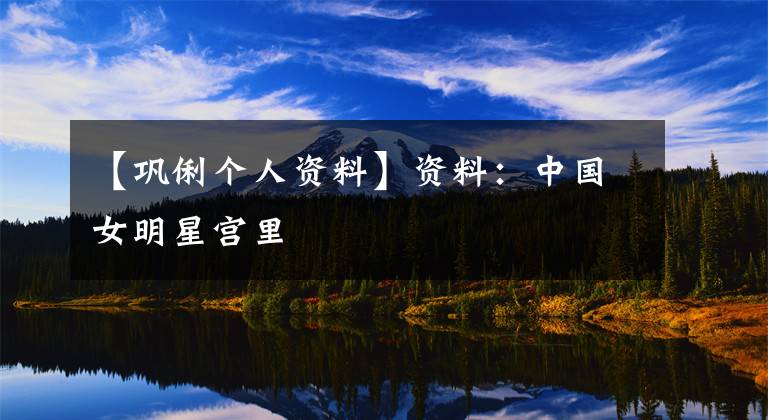 【巩俐个人资料】资料：中国女明星宫里