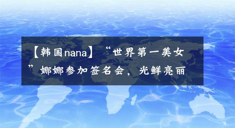 【韩国nana】“世界第一美女”娜娜参加签名会，光鲜亮丽，嘴角耀眼。